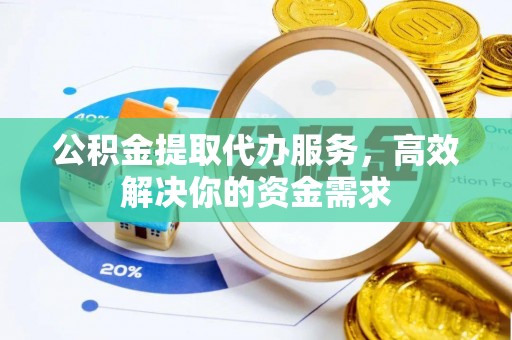 威海公积金提取代办服务，高效解决你的资金需求