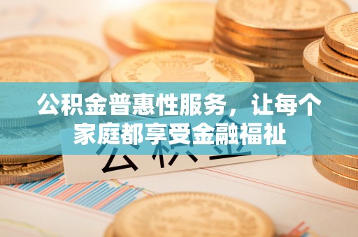威海公积金普惠性服务，让每个家庭都享受金融福祉