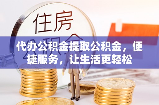 威海代办公积金提取公积金，便捷服务，让生活更轻松