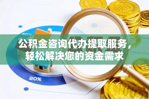 威海公积金咨询代办提取服务，轻松解决您的资金需求