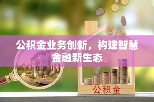 威海公积金业务创新，构建智慧金融新生态
