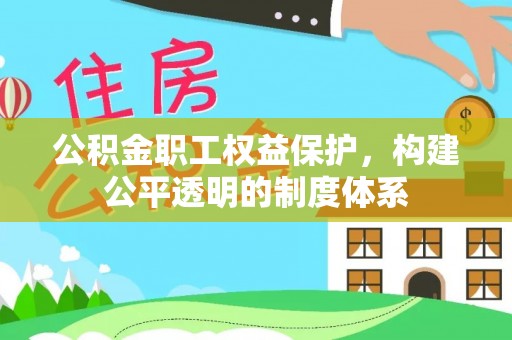威海公积金职工权益保护，构建公平透明的制度体系