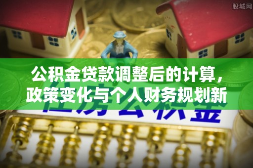 威海公积金贷款调整后的计算，政策变化与个人财务规划新思路