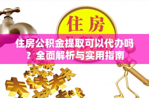 威海住房公积金提取可以代办吗？全面解析与实用指南