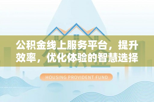 威海公积金线上服务平台，提升效率，优化体验的智慧选择