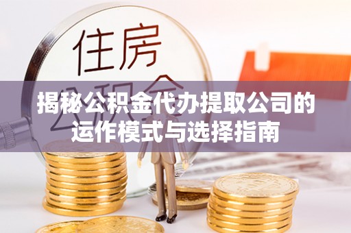 威海揭秘公积金代办提取公司的运作模式与选择指南