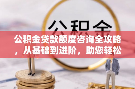 威海公积金贷款额度咨询全攻略，从基础到进阶，助您轻松掌握关键要点