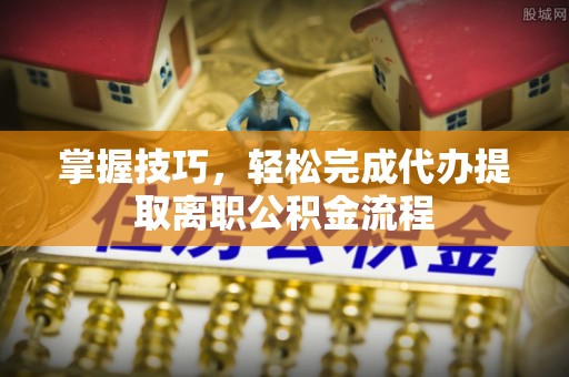 威海掌握技巧，轻松完成代办提取离职公积金流程
