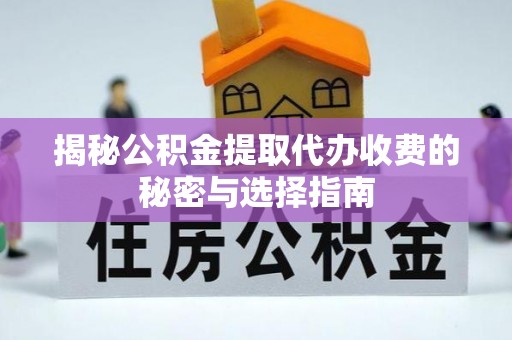威海揭秘公积金提取代办收费的秘密与选择指南