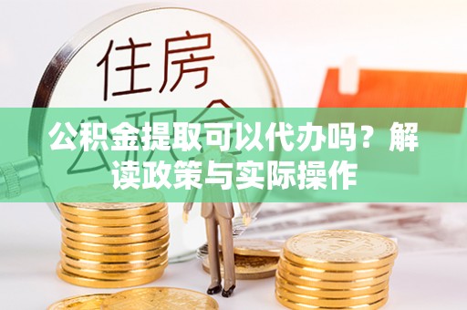 威海公积金提取可以代办吗？解读政策与实际操作