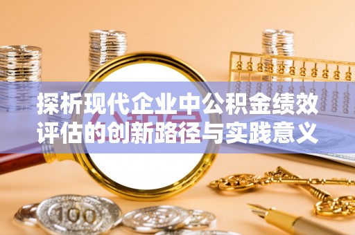 威海探析现代企业中公积金绩效评估的创新路径与实践意义