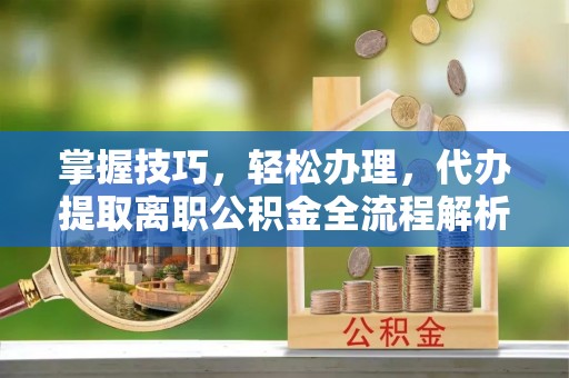 威海掌握技巧，轻松办理，代办提取离职公积金全流程解析