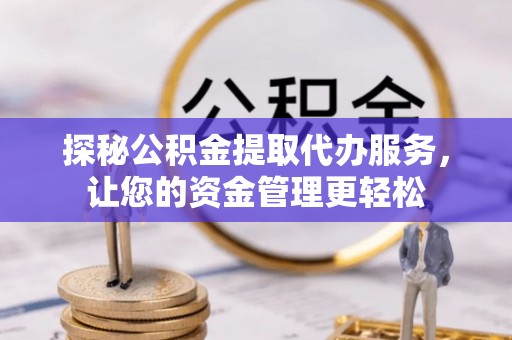 威海探秘公积金提取代办服务，让您的资金管理更轻松
