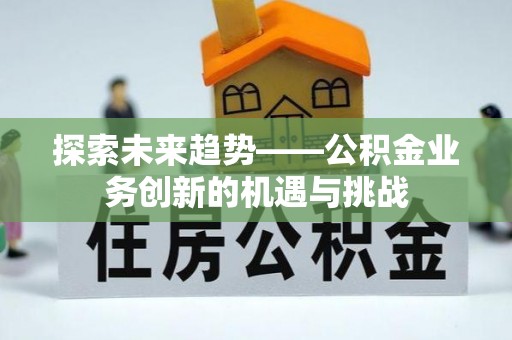 威海探索未来趋势——公积金业务创新的机遇与挑战