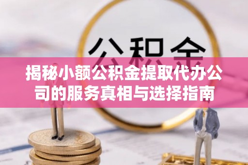 威海揭秘小额公积金提取代办公司的服务真相与选择指南