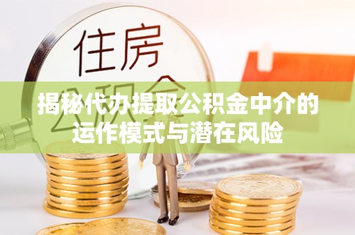 威海揭秘代办提取公积金中介的运作模式与潜在风险