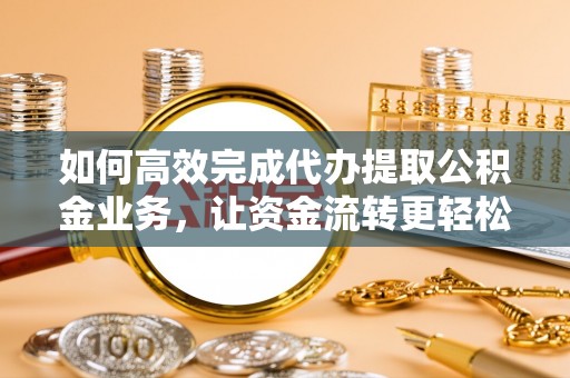 威海如何高效完成代办提取公积金业务，让资金流转更轻松