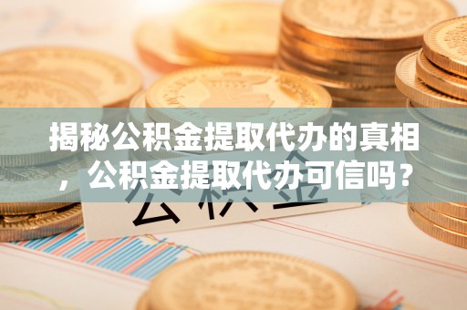 威海揭秘公积金提取代办的真相，公积金提取代办可信吗？