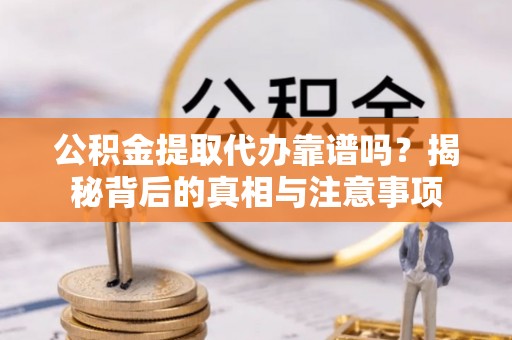 威海公积金提取代办靠谱吗？揭秘背后的真相与注意事项