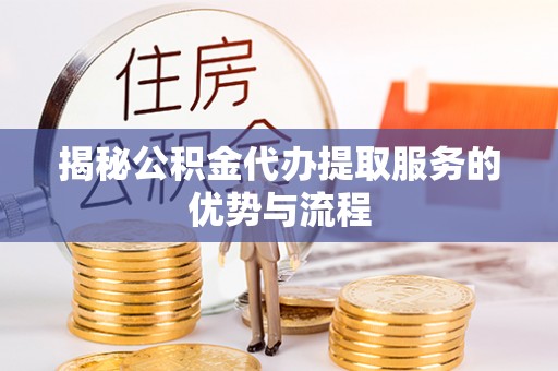 威海揭秘公积金代办提取服务的优势与流程