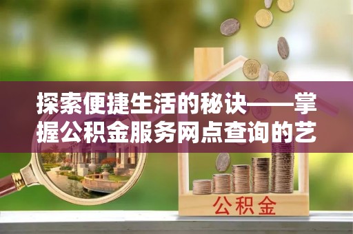 威海探索便捷生活的秘诀——掌握公积金服务网点查询的艺术