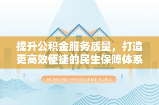威海提升公积金服务质量，打造更高效便捷的民生保障体系