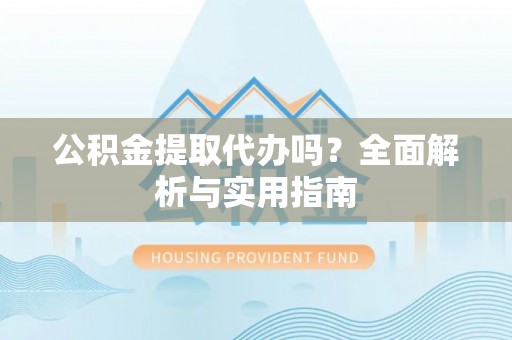 威海公积金提取代办吗？全面解析与实用指南