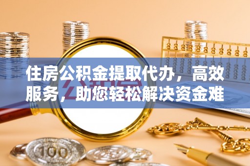 威海住房公积金提取代办，高效服务，助您轻松解决资金难题