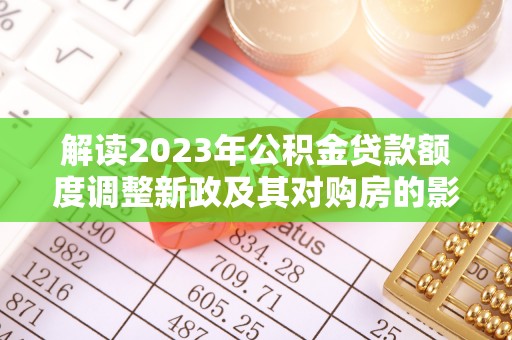 威海解读2023年公积金贷款额度调整新政及其对购房的影响
