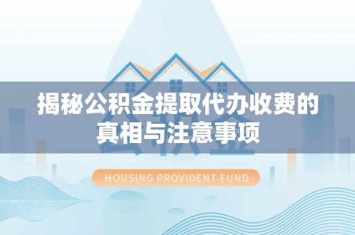 威海揭秘公积金提取代办收费的真相与注意事项