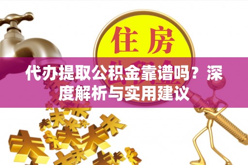 威海代办提取公积金靠谱吗？深度解析与实用建议