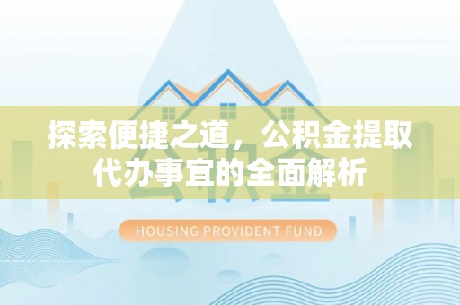 威海探索便捷之道，公积金提取代办事宜的全面解析