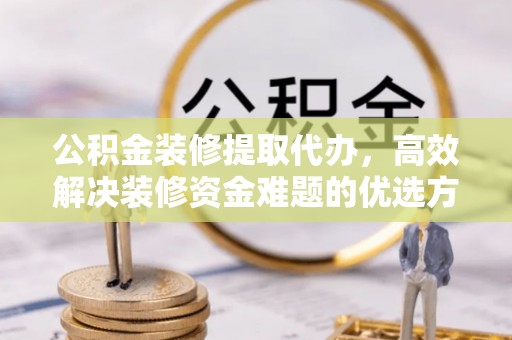 威海公积金装修提取代办，高效解决装修资金难题的优选方案