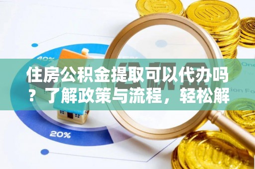 威海住房公积金提取可以代办吗？了解政策与流程，轻松解决疑惑