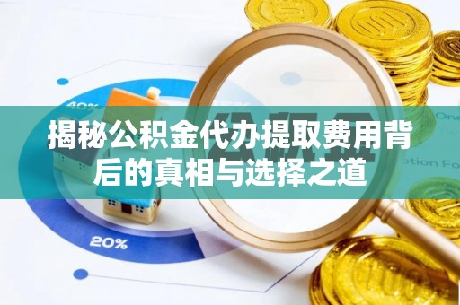 威海揭秘公积金代办提取费用背后的真相与选择之道