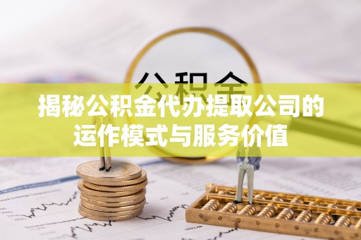 威海揭秘公积金代办提取公司的运作模式与服务价值
