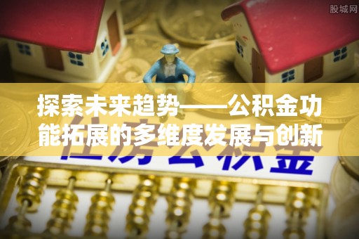 威海探索未来趋势——公积金功能拓展的多维度发展与创新