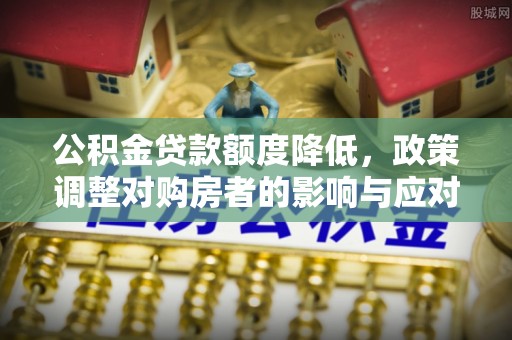 威海公积金贷款额度降低，政策调整对购房者的影响与应对策略