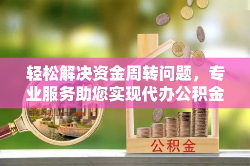 威海轻松解决资金周转问题，专业服务助您实现代办公积金提取