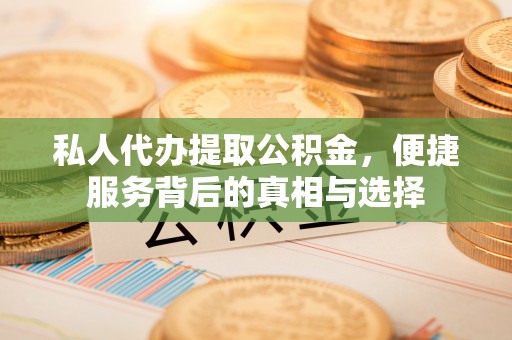 威海私人代办提取公积金，便捷服务背后的真相与选择