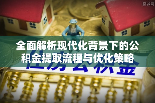 威海全面解析现代化背景下的公积金提取流程与优化策略
