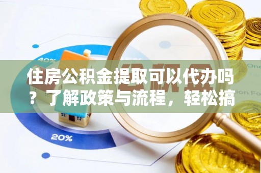 威海住房公积金提取可以代办吗？了解政策与流程，轻松搞定公积金提取