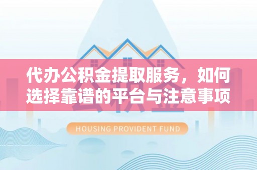 威海代办公积金提取服务，如何选择靠谱的平台与注意事项