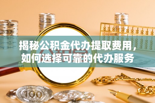 威海揭秘公积金代办提取费用，如何选择可靠的代办服务