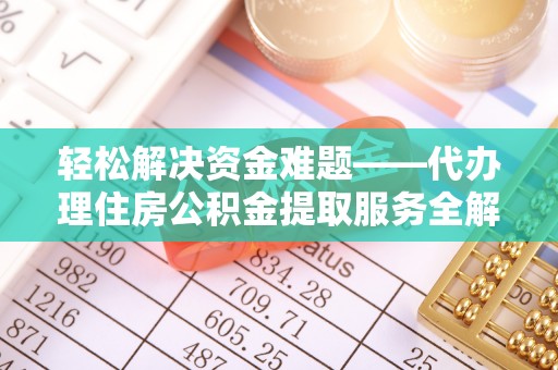 威海轻松解决资金难题——代办理住房公积金提取服务全解析