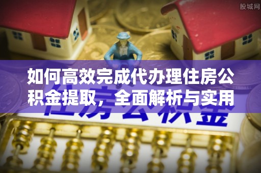 威海如何高效完成代办理住房公积金提取，全面解析与实用技巧