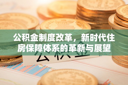 威海公积金制度改革，新时代住房保障体系的革新与展望