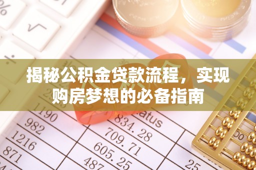 威海揭秘公积金贷款流程，实现购房梦想的必备指南