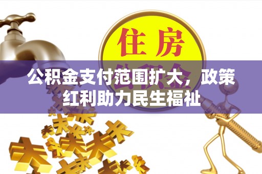 威海公积金支付范围扩大，政策红利助力民生福祉