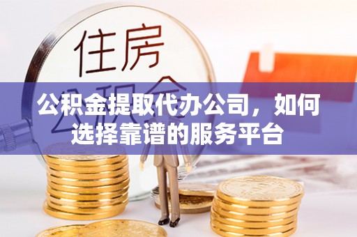 威海公积金提取代办公司，如何选择靠谱的服务平台